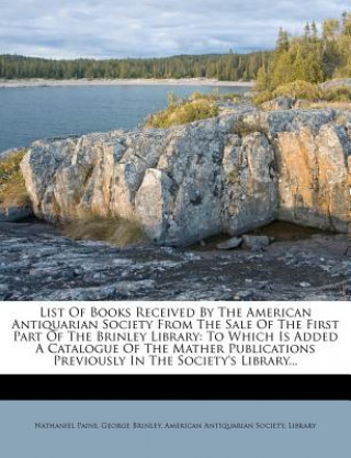 Buch List of Books Received by the American Antiquarian Society from the Sale of the First Part of the Brinley Library: To Which Is Added a Catalogue of th Nathaniel Paine