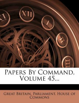 Kniha Papers by Command, Volume 45... Great Britain Parliament House of Comm