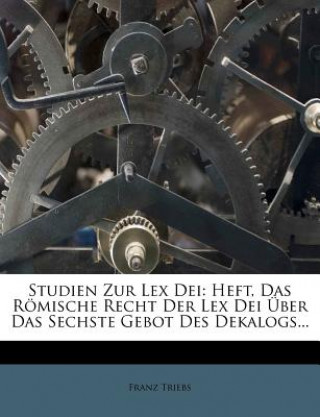 Könyv Studien Zur Lex Dei: Heft, Das Romische Recht Der Lex Dei Uber Das Sechste Gebot Des Dekalogs... Franz Triebs