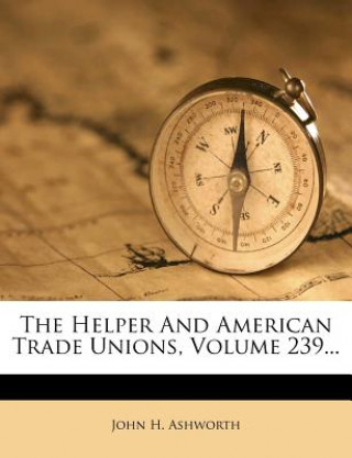 Książka The Helper and American Trade Unions, Volume 239... John H. Ashworth