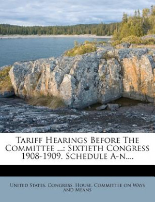 Kniha Tariff Hearings Before the Committee ...: Sixtieth Congress 1908-1909. Schedule A-N.... United States Congress House Committe
