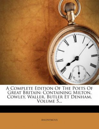 Carte A Complete Edition of the Poets of Great Britain: Containing Milton, Cowley, Waller, Butler Et Denham, Volume 5... Anonymous