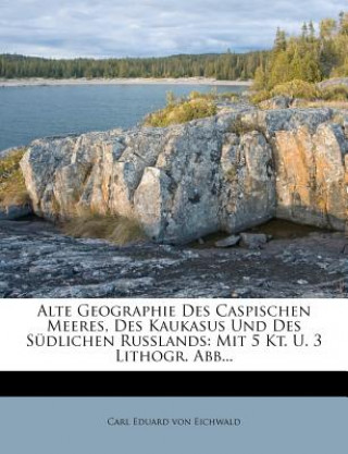 Carte Alte Geographie Des Caspischen Meeres, Des Kaukasus Und Des Sudlichen Russlands: Mit 5 Kt. U. 3 Lithogr. Abb... Carl Eduard Von Eichwald