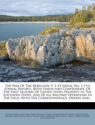 Kniha The War of the Rebellion: V. 1-53 [Serial No. 1-111] Formal Reports, Both Union and Confederate, of the First Seizures of United States Property United States War Dept