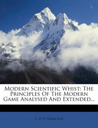 Carte Modern Scientific Whist: The Principles of the Modern Game Analysed and Extended... C. D. P. Hamilton