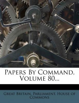 Kniha Papers by Command, Volume 80... Great Britain Parliament House of Comm