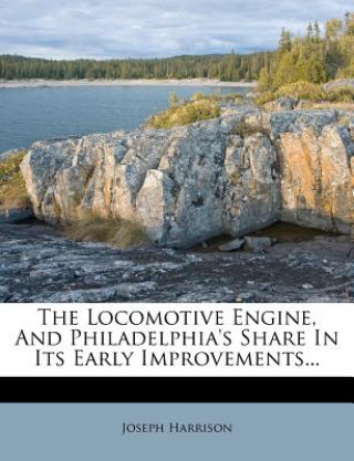 Knjiga The Locomotive Engine, and Philadelphia's Share in Its Early Improvements... Joseph Harrison