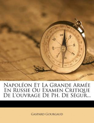 Книга Napoléon Et La Grande Armée En Russie Ou Examen Critique de l'Ouvrage de Ph. de Ségur... Gaspard Gourgaud