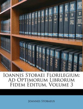 Könyv Ioannis Stobaei Florilegium: Ad Optimorum Librorum Fidem Editum, Volume 3 Joannes Stobaeus