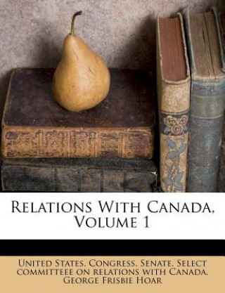 Kniha Relations with Canada, Volume 1 United States Congress Senate Select