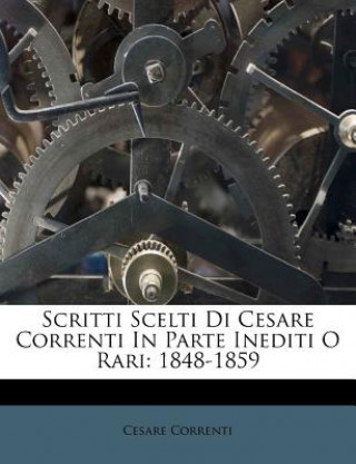 Kniha Scritti Scelti Di Cesare Correnti in Parte Inediti O Rari: 1848-1859 Cesare Correnti