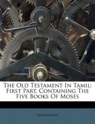 Carte The Old Testament in Tamil: First Part, Containing the Five Books of Moses Anonymous