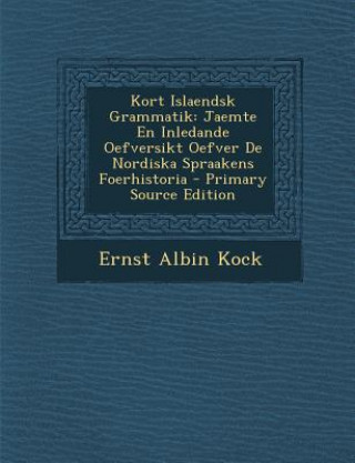 Carte Kort Islaendsk Grammatik: Jaemte En Inledande Oefversikt Oefver de Nordiska Spraakens Foerhistoria Ernst Albin Kock