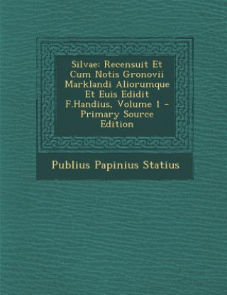 Könyv Silvae: Recensuit Et Cum Notis Gronovii Marklandi Aliorumque Et Euis Edidit F.Handius, Volume 1 Publius Papinius Statius