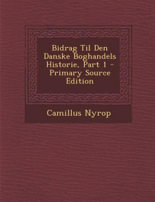 Könyv Bidrag Til Den Danske Boghandels Historie, Part 1 Camillus Nyrop