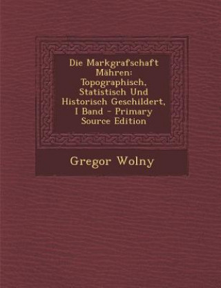 Kniha Die Markgrafschaft Mahren: Topographisch, Statistisch Und Historisch Geschildert, I Band Gregor Wolny