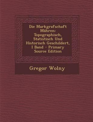 Buch Die Markgrafschaft Mahren: Topographisch, Statistisch Und Historisch Geschildert, I Band Gregor Wolny