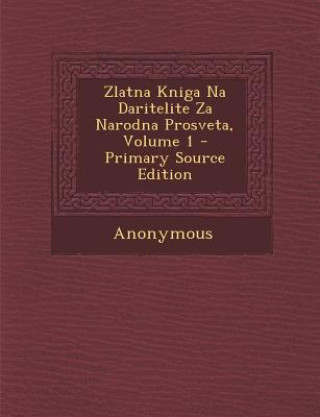 Könyv Zlatna Kniga Na Daritelite Za Narodna Prosveta, Volume 1 Anonymous