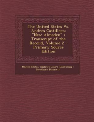 Kniha The United States vs. Andres Castillero: New Almaden: Transcript of the Record, Volume 2 United States District Court (Californi
