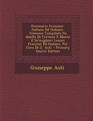 Carte Dizionario Francese-Italiano Ed Italiano-Francese Compilato Su Quello Di Cormon E Manni E Su'migliori Lessici Francesi Ed Italiani, Per Cura Di G. Ast Giuseppe Asti