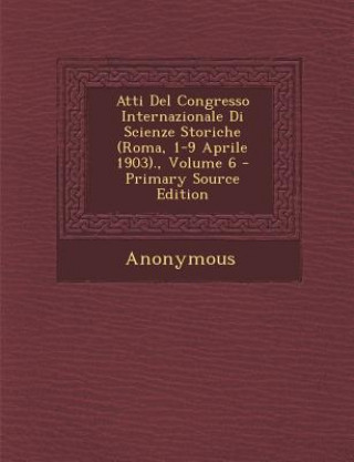 Kniha Atti del Congresso Internazionale Di Scienze Storiche (Roma, 1-9 Aprile 1903)., Volume 6 - Primary Source Edition Anonymous