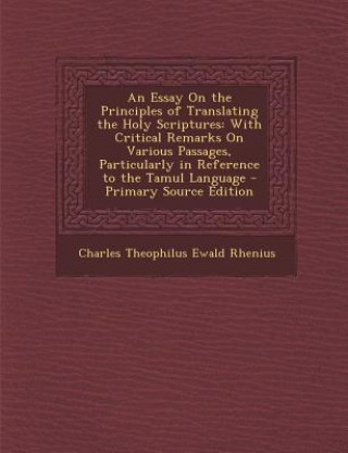 Kniha An Essay on the Principles of Translating the Holy Scriptures: With Critical Remarks on Various Passages, Particularly in Reference to the Tamul Langu Charles Theophilus Ewald Rhenius