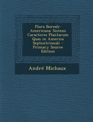 Könyv Flora Boreali-Americana: Sistens Caracteres Plantarum Quas in America Septentrionali Andre Michaux