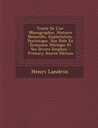 Carte Traite de L'Or: Monographie, Histoire Naturelle, Exploitation, Statistique, Son Role En Economie Politique Et Ses Divers Emplois - Pri Henri Landrin
