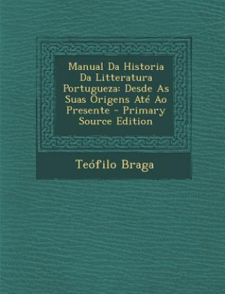 Kniha Manual Da Historia Da Litteratura Portugueza: Desde as Suas Origens Ate Ao Presente Teofilo Braga