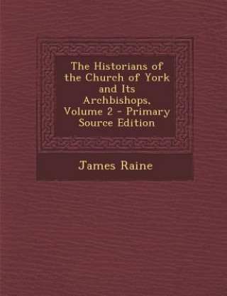 Kniha The Historians of the Church of York and Its Archbishops, Volume 2 James Raine