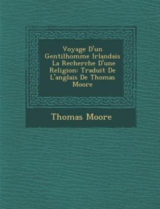 Könyv Voyage D'Un Gentilhomme Irlandais La Recherche D'Une Religion: Traduit de L'Anglais de Thomas Moore Thomas Moore