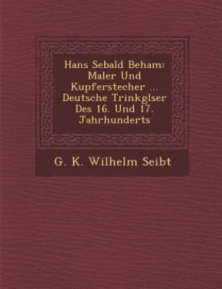 Kniha Hans Sebald Beham: Maler Und Kupferstecher ... Deutsche Trinkgl Ser Des 16. Und 17. Jahrhunderts G. K. Wilhelm Seibt