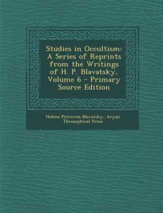 Könyv Studies in Occultism: A Series of Reprints from the Writings of H. P. Blavatsky, Volume 6 Helena Petrovna Blavatsky