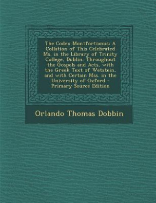 Kniha The Codex Montfortianus: A Collation of This Celebrated Ms. in the Library of Trinity College, Dublin, Throughout the Gospels and Acts, with th Orlando Thomas Dobbin
