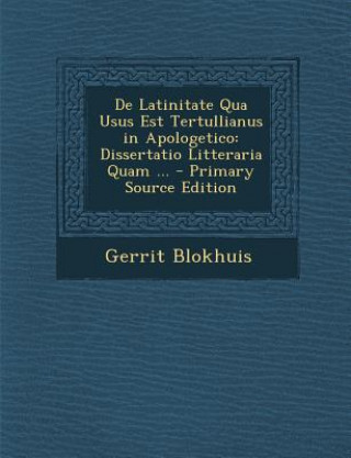 Książka de Latinitate Qua Usus Est Tertullianus in Apologetico: Dissertatio Litteraria Quam ... Gerrit Blokhuis