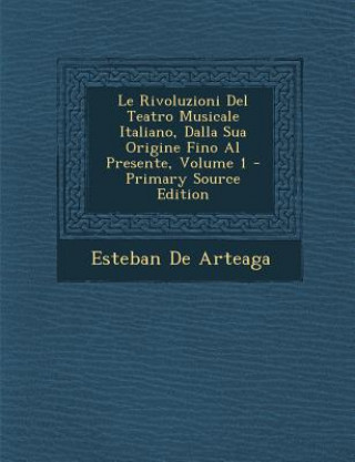 Könyv Le Rivoluzioni del Teatro Musicale Italiano, Dalla Sua Origine Fino Al Presente, Volume 1 Esteban de Arteaga