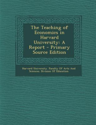 Kniha The Teaching of Economics in Harvard University: A Report Harvard University Faculty of Arts and