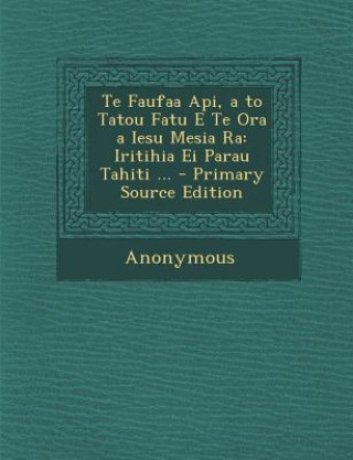 Kniha Te Faufaa API, A to Tatou Fatu E Te Ora a Iesu Mesia Ra: Iritihia Ei Parau Tahiti ... Anonymous