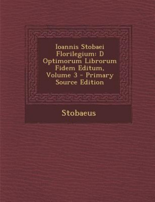 Carte Ioannis Stobaei Florilegium: D Optimorum Librorum Fidem Editum, Volume 3 Stobaeus