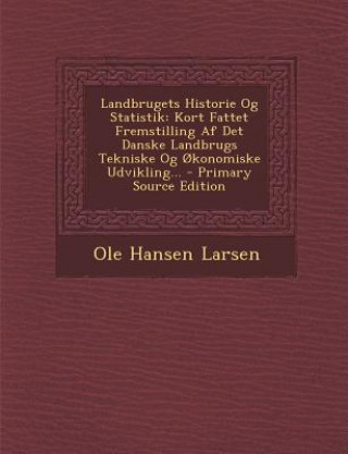 Kniha Landbrugets Historie Og Statistik: Kort Fattet Fremstilling AF Det Danske Landbrugs Tekniske Og Okonomiske Udvikling... Ole Hansen Larsen