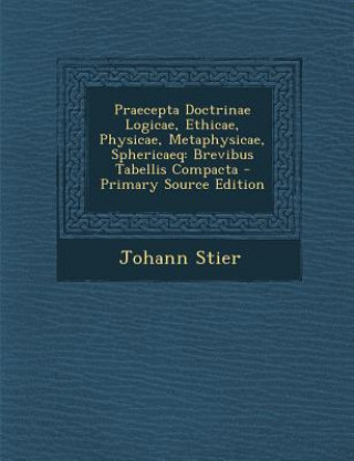 Könyv Praecepta Doctrinae Logicae, Ethicae, Physicae, Metaphysicae, Sphericaeq: Brevibus Tabellis Compacta Johann Stier