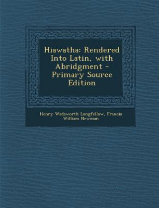 Kniha Hiawatha: Rendered Into Latin, with Abridgment Henry Wadsworth Longfellow
