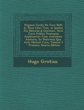 Carte Hugonis Grotii de Jure Belli AC Pacis Libri Tres, in Quibus Jus Naturae & Gentium, Item Juris Publici Praecipua Explicantur: Cum Annotatis Auctoris, E Hugo Grotius