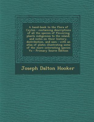 Kniha A Hand-Book to the Flora of Ceylon: Containing Descriptions of All the Species of Flowering Plants Indigenous to the Island, and Notes on Their Histor Joseph Dalton Hooker