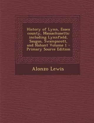 Könyv History of Lynn, Essex County, Massachusetts: Including Lynnfield, Saugus, Swampscott, and Nahant Volume 1 Alonzo Lewis