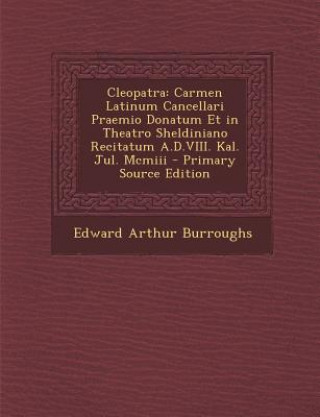 Könyv Cleopatra: Carmen Latinum Cancellari Praemio Donatum Et in Theatro Sheldiniano Recitatum A.D.VIII. Kal. Jul. MCMIII Edward Arthur Burroughs