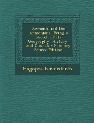 Kniha Armenia and the Armenians, Being a Sketch of Its Geography, History, and Church Hagopos Isaverdentz