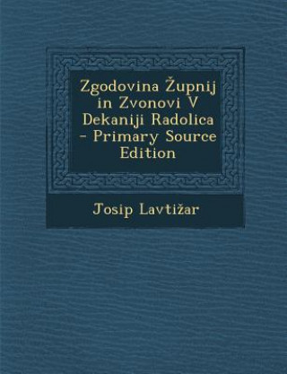 Könyv Zgodovina Upnij in Zvonovi V Dekaniji Radolica (Primary Source) Josip Lavti Ar