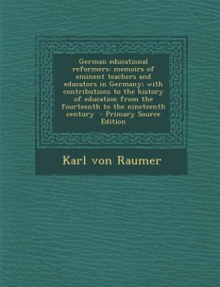 Kniha German Educational Reformers: Memoirs of Eminent Teachers and Educators in Germany; With Contributions to the History of Education from the Fourteen Karl Von Raumer