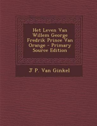 Carte Het Leven Van Willem George Fredrik Prince Van Orange (Primary Source) J. P. Van Ginkel